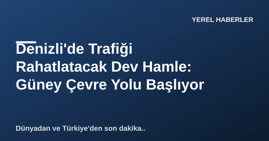 Denizli'de Trafiği Rahatlatacak Güney Çevre Yolu Projesi Başlıyor