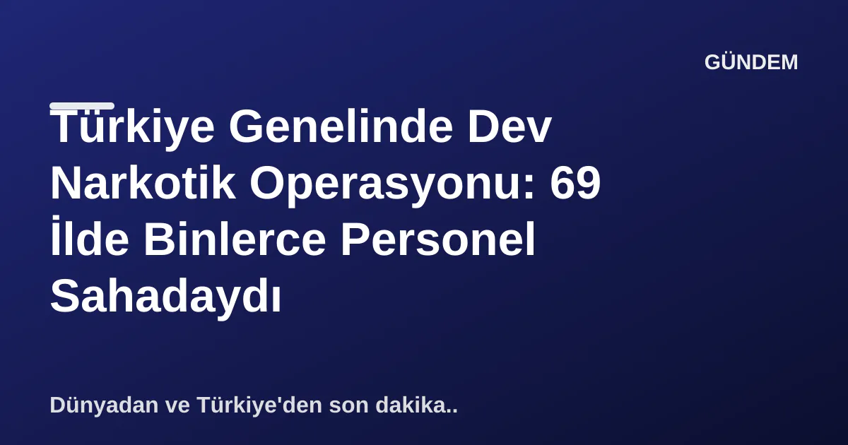 Türkiye Genelinde Dev Narkotik Operasyonu: 69 İlde Büyük Başarı