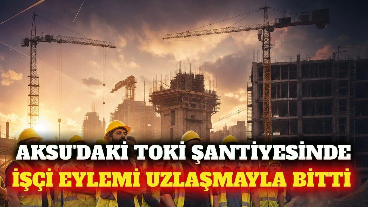 Aksu’da TOKİ Şantiyesindeki İşçi Eylemi Uzlaşmayla Sonuçlandı