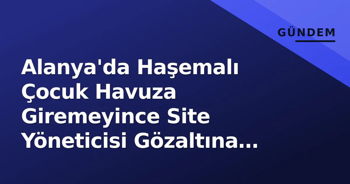 Alanya’da Haşemalı Çocuk Havuza Giremeyince Site Yöneticisi Gözaltına Alındı