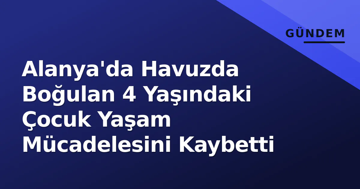 Alanya’da Havuzda Boğulan 4 Yaşındaki Çocuk Yaşam Mücadelesini Kaybetti