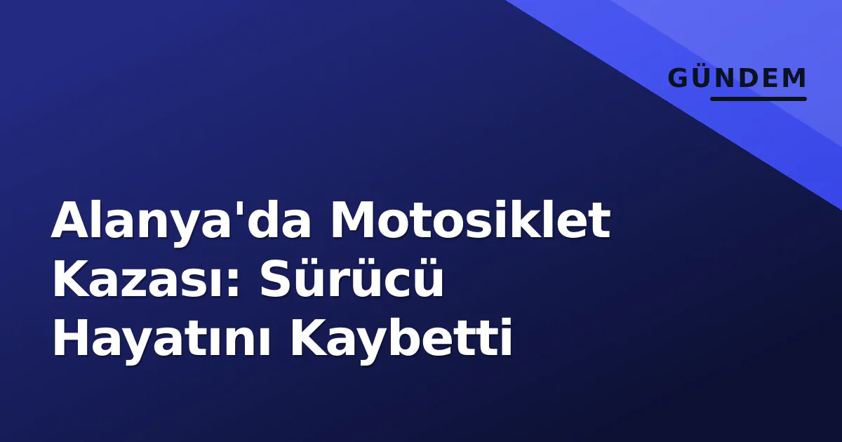 Alanya’da Motosiklet Kazası: Sürücü Hayatını Kaybetti
