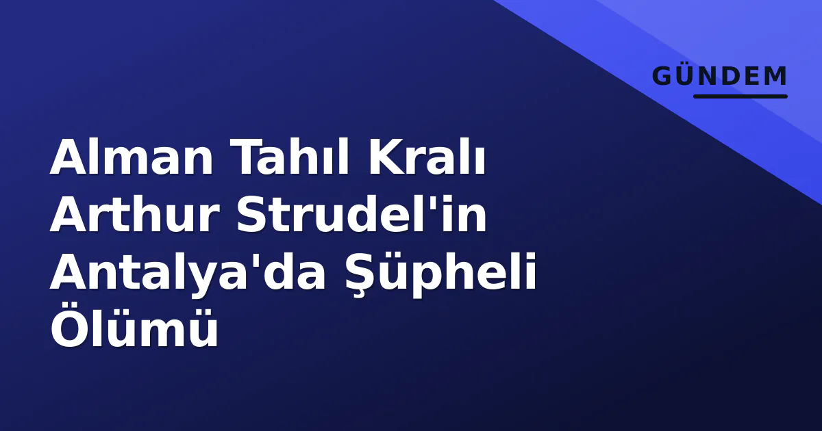 Alman Tahıl Kralı Arthur Strudel’in Antalya’da Şüpheli Ölümü