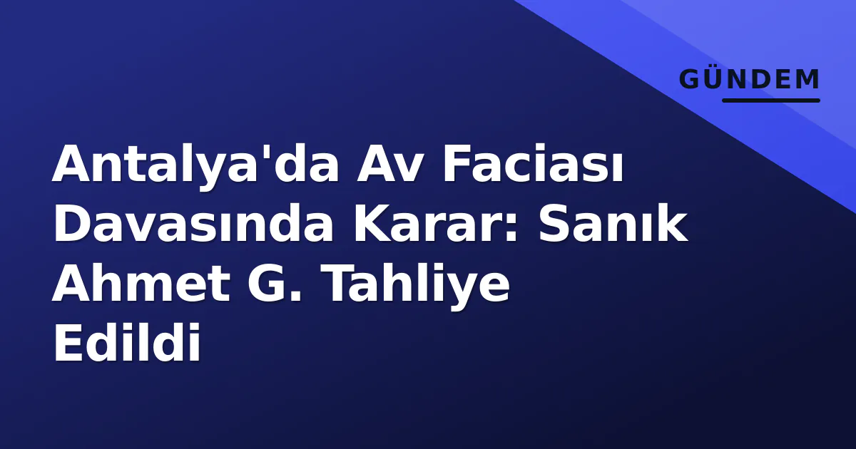 Antalya’da Av Faciası Davasında Karar: Sanık Ahmet G. Tahliye Edildi