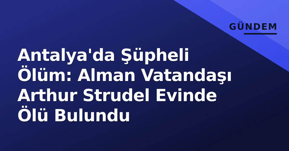 Antalya’da Şüpheli Ölüm: Alman Vatandaşı Arthur Strudel Evinde Ölü Bulundu