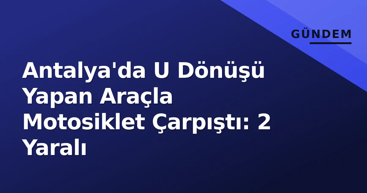 Antalya’da U Dönüşü Yapan Araçla Motosiklet Çarpıştı: 2 Yaralı