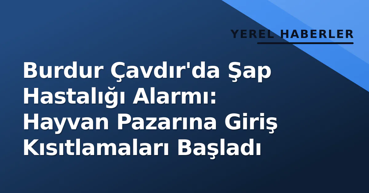 Burdur Çavdır’da Şap Hastalığı Alarmı: Hayvan Pazarına Giriş Kısıtlamaları Başladı
