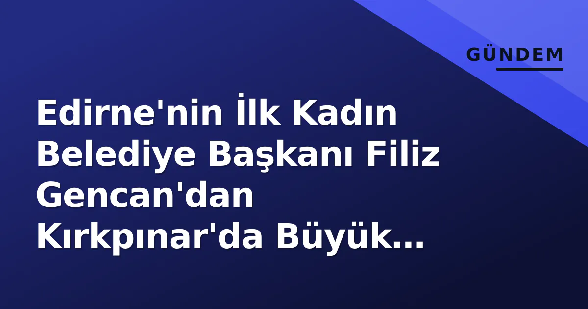 Edirne’nin İlk Kadın Belediye Başkanı Filiz Gencan’dan Kırkpınar’da Büyük Takdir
