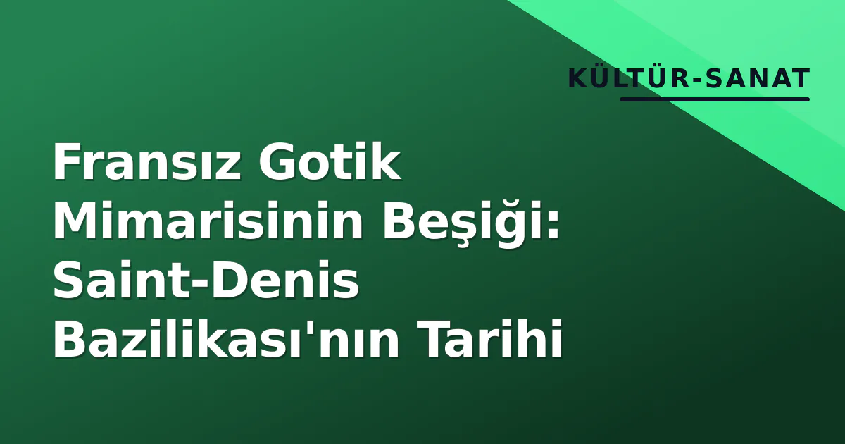 Fransız Gotik Mimarisinin Beşiği: Saint-Denis Bazilikası’nın Tarihi