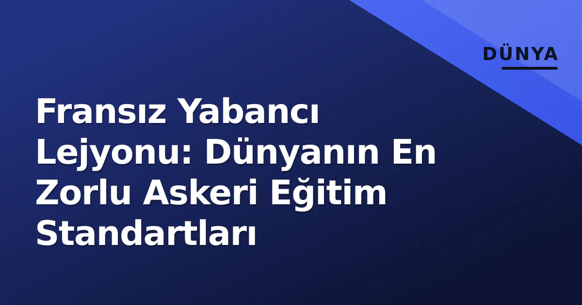 Fransız Yabancı Lejyonu: Dünyanın En Zorlu Askeri Eğitim Standartları