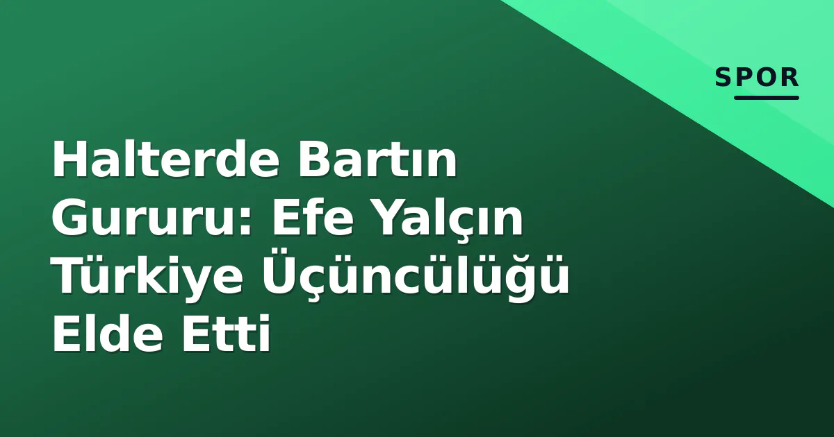 Halterde Bartın Gururu: Efe Yalçın Türkiye Üçüncülüğü Elde Etti