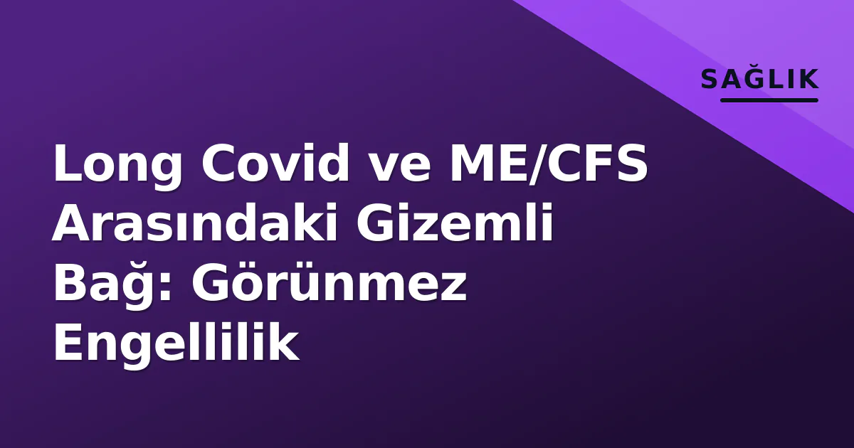 Long Covid ve ME/CFS Arasındaki Gizemli Bağ: Görünmez Engellilik