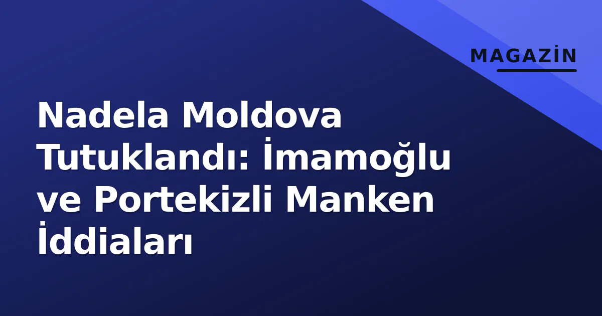 Nadela Moldova Tutuklandı: İmamoğlu ve Portekizli Manken İddiaları
