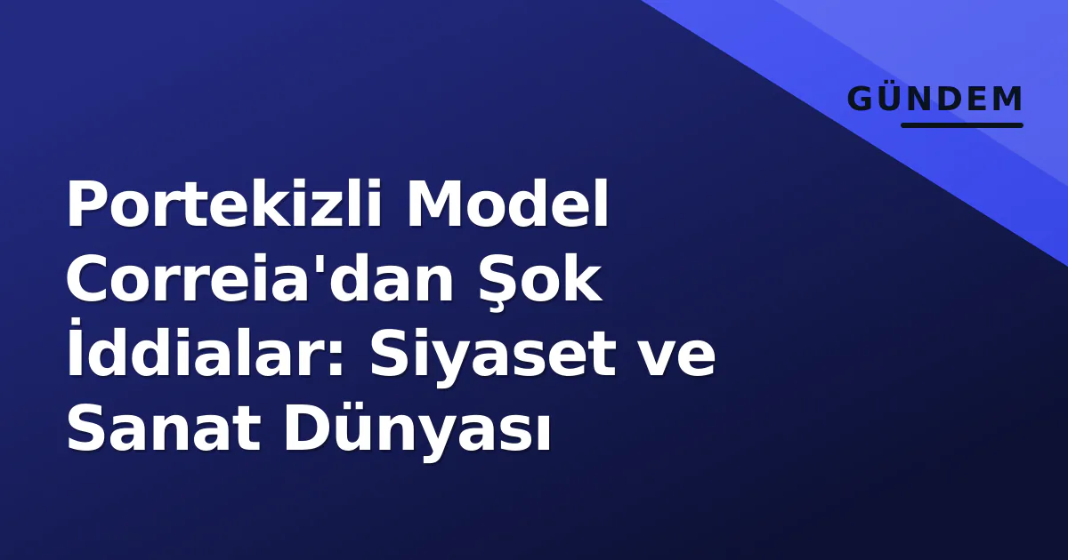Portekizli Model Correia’dan Şok İddialar: Siyaset ve Sanat Dünyası