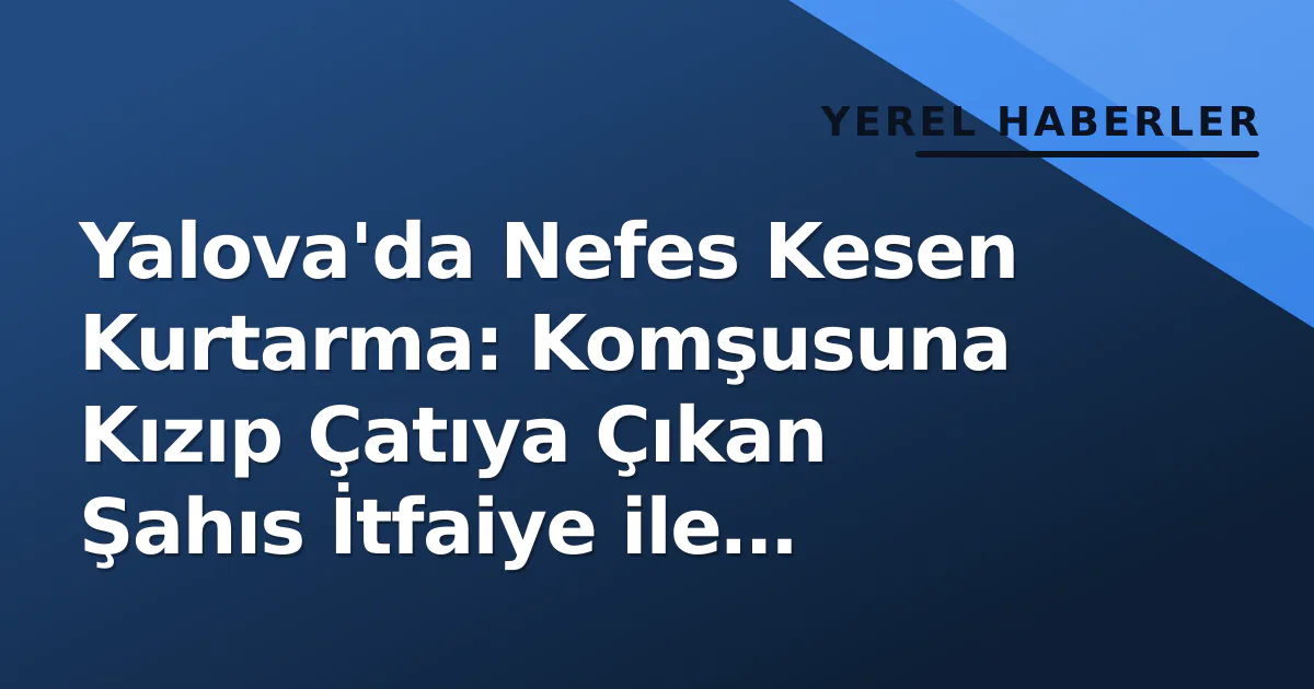 Yalova’da Nefes Kesen Kurtarma: Komşusuna Kızıp Çatıya Çıkan Şahıs İtfaiye ile İndirildi