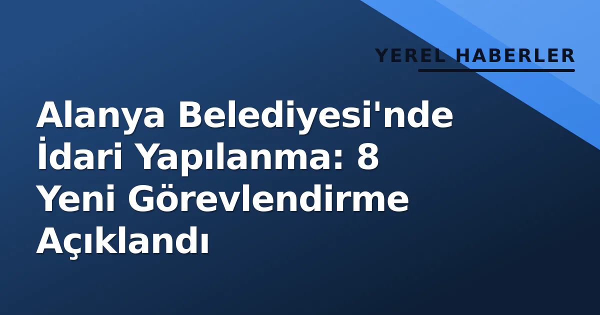 Alanya Belediyesi’nde İdari Yapılanma: 8 Yeni Görevlendirme Açıklandı