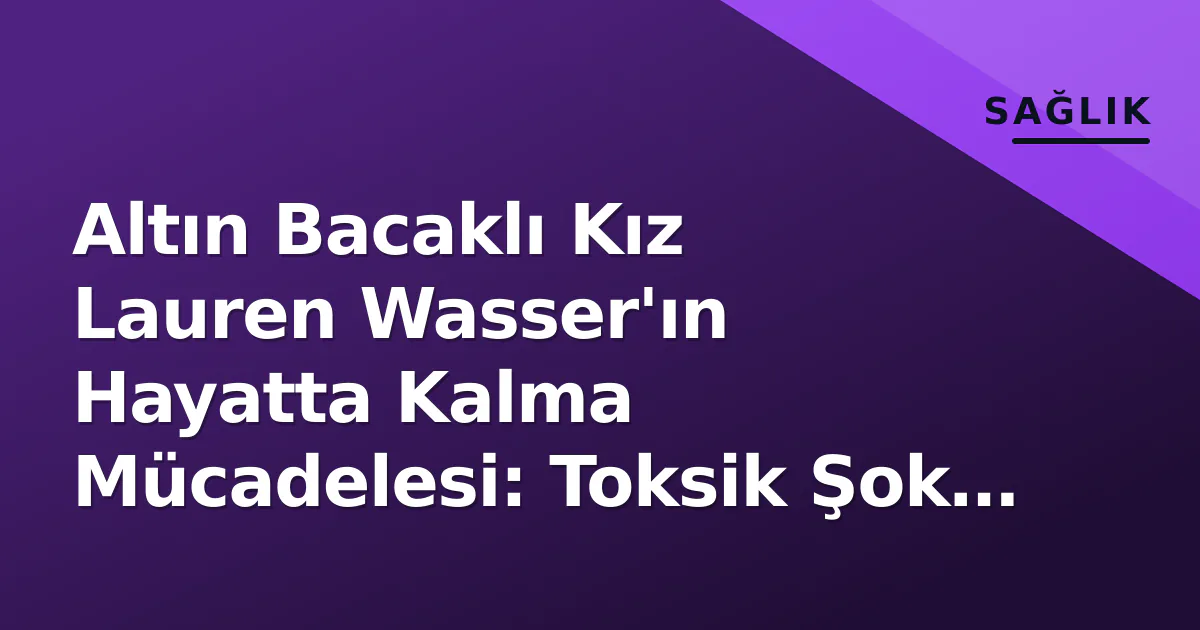 Altın Bacaklı Kız Lauren Wasser’ın Hayatta Kalma Mücadelesi: Toksik Şok Sendromu Tehlikesi