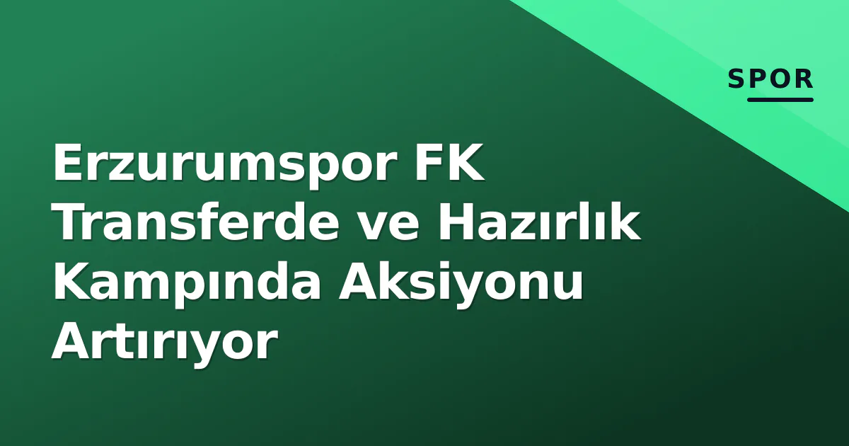 Erzurumspor FK Transferde ve Hazırlık Kampında Aksiyonu Artırıyor
