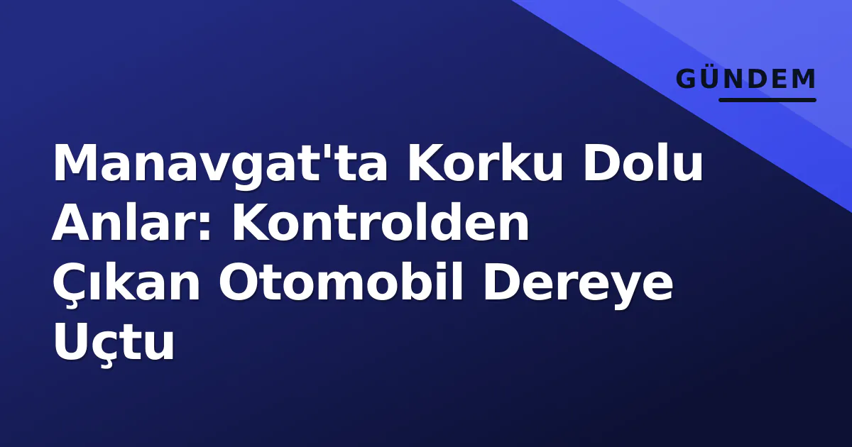 Manavgat’ta Korku Dolu Anlar: Kontrolden Çıkan Otomobil Dereye Uçtu