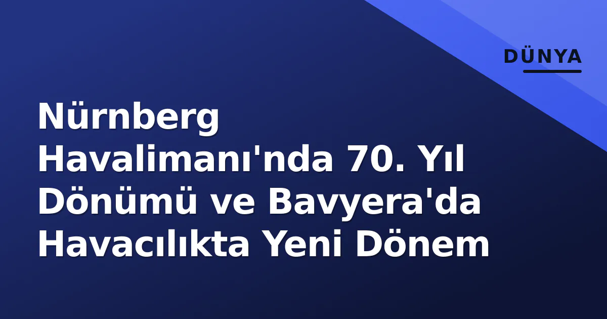 Nürnberg Havalimanı’nda 70. Yıl Dönümü ve Bavyera’da Havacılıkta Yeni Dönem