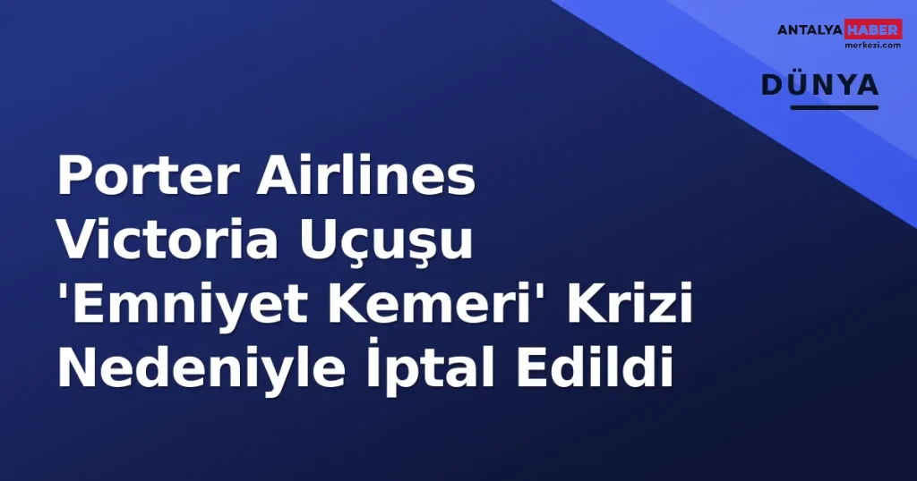 Porter Airlines Victoria Uçuşu 'Emniyet Kemeri' Krizi Nedeniyle İptal Edildi