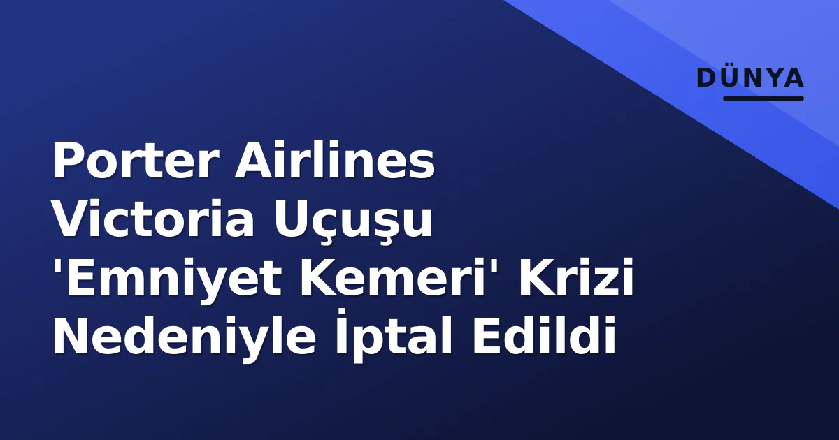 Porter Airlines Victoria Uçuşu ‘Emniyet Kemeri’ Krizi Nedeniyle İptal Edildi