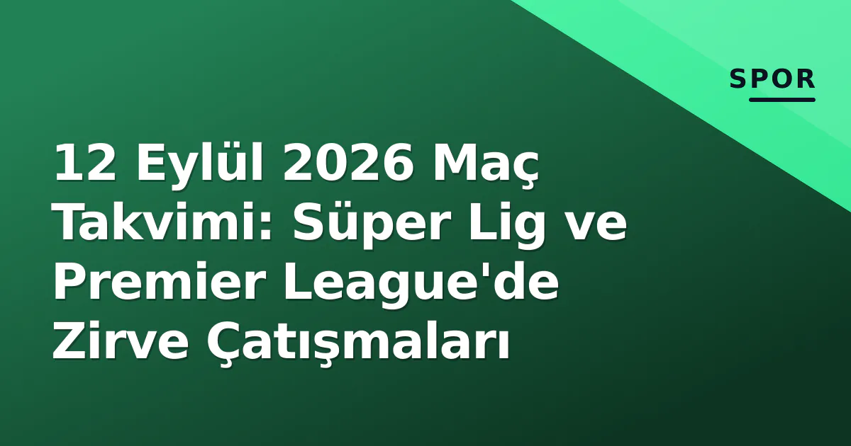 12 Eylül 2026 Maç Takvimi: Süper Lig ve Premier League’de Zirve Çatışmaları