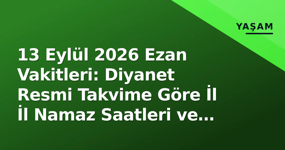 13 Eylül 2026 Ezan Vakitleri: Diyanet Resmi Takvime Göre İl İl Namaz Saatleri ve Hesaplama Yöntemi