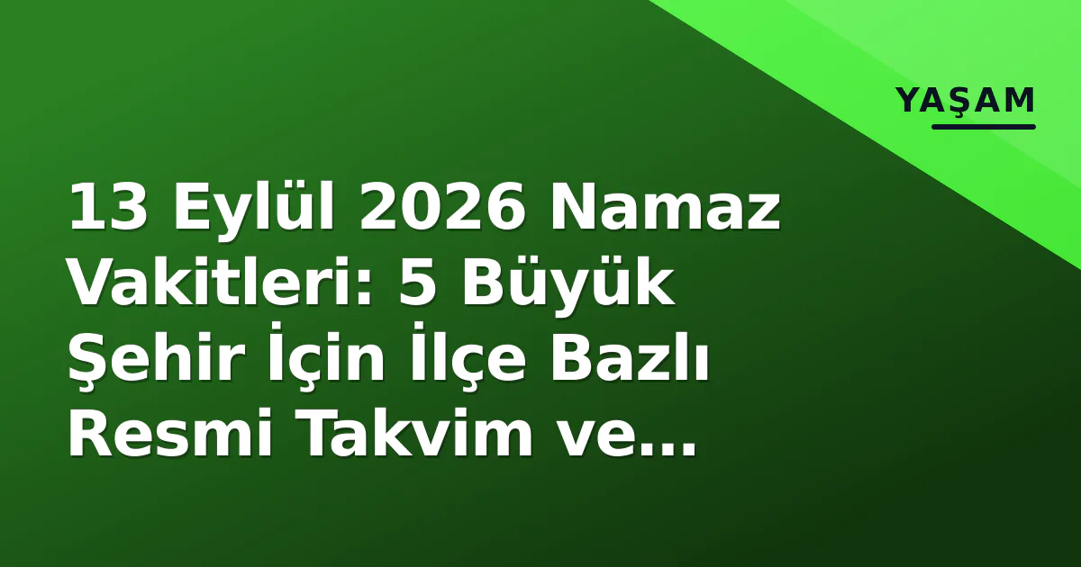 13 Eylül 2026 Namaz Vakitleri: 5 Büyük Şehir İçin İlçe Bazlı Resmi Takvim ve İmsakiye Erişimi