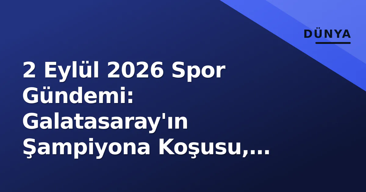 2 Eylül 2026 Spor Gündemi: Galatasaray’ın Şampiyona Koşusu, Süper Lig Dinlenmesi ve Fenerbahçe’nin BSL Hazırlığı