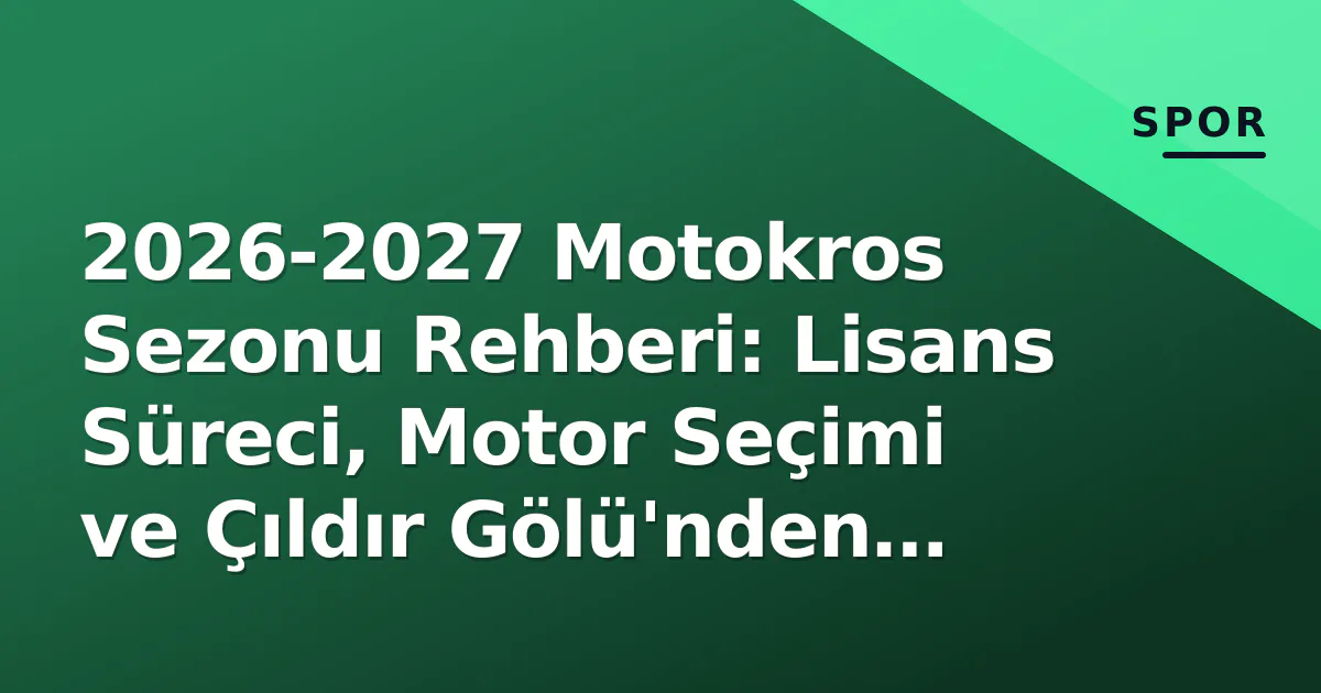 2026-2027 Motokros Sezonu Rehberi: Lisans Süreci, Motor Seçimi ve Çıldır Gölü’nden Güvenlik Uyarıları
