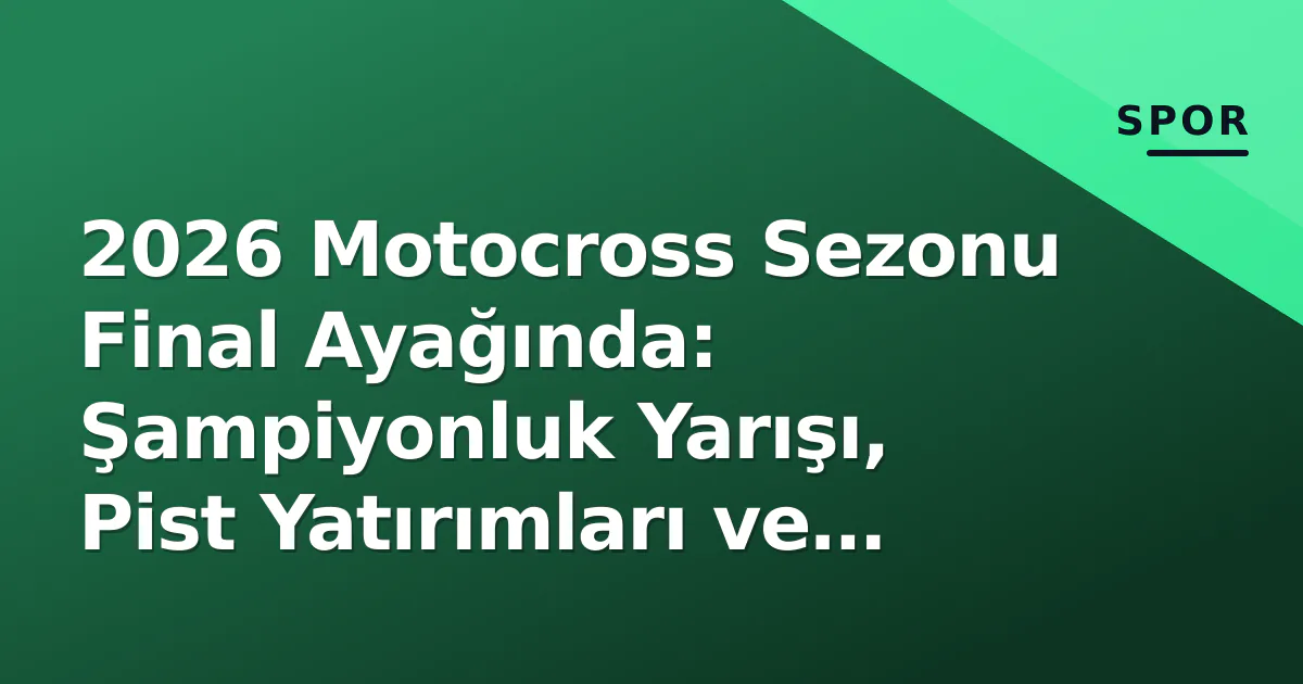 2026 Motocross Sezonu Final Ayağında: Şampiyonluk Yarışı, Pist Yatırımları ve e-MX Kırılması