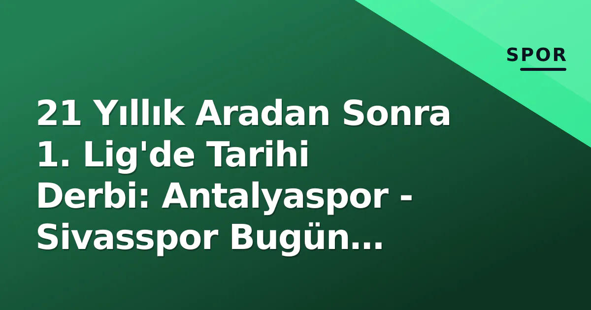 21 Yıllık Aradan Sonra 1. Lig’de Tarihi Derbi: Antalyaspor – Sivasspor Bugün Oynanıyor