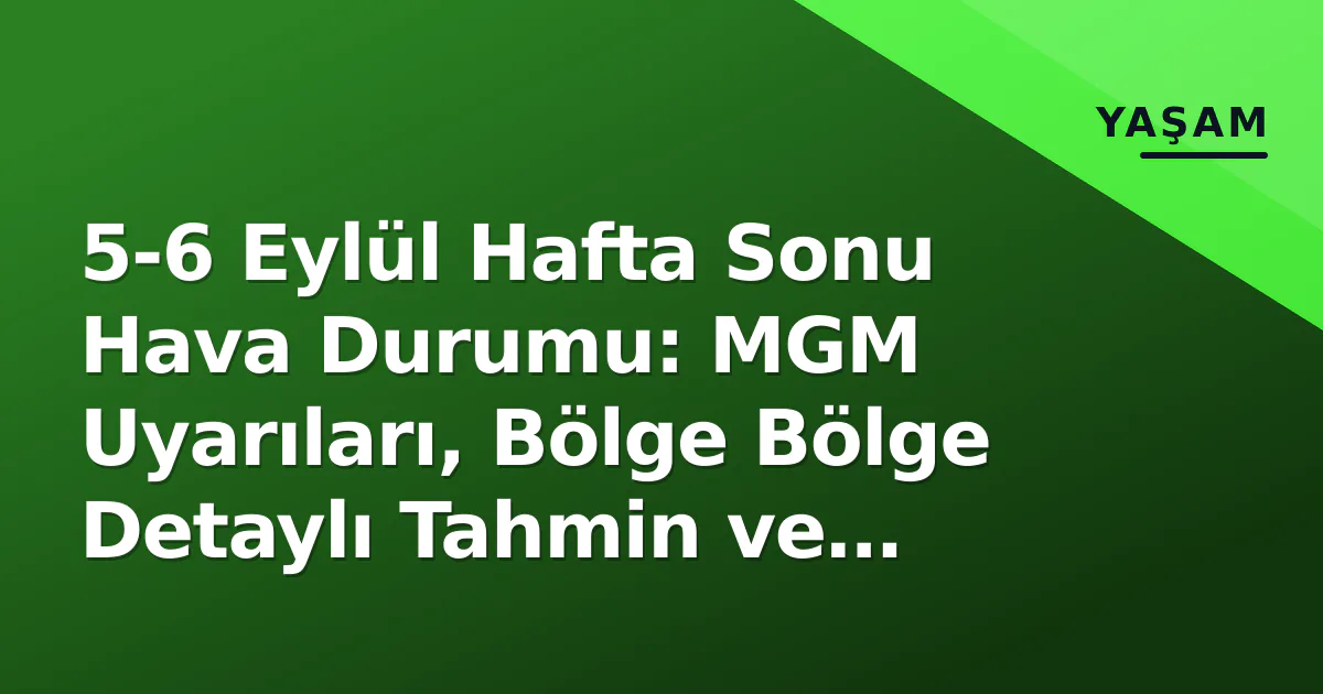 5-6 Eylül Hafta Sonu Hava Durumu: MGM Uyarıları, Bölge Bölge Detaylı Tahmin ve Yaşam Rehberi