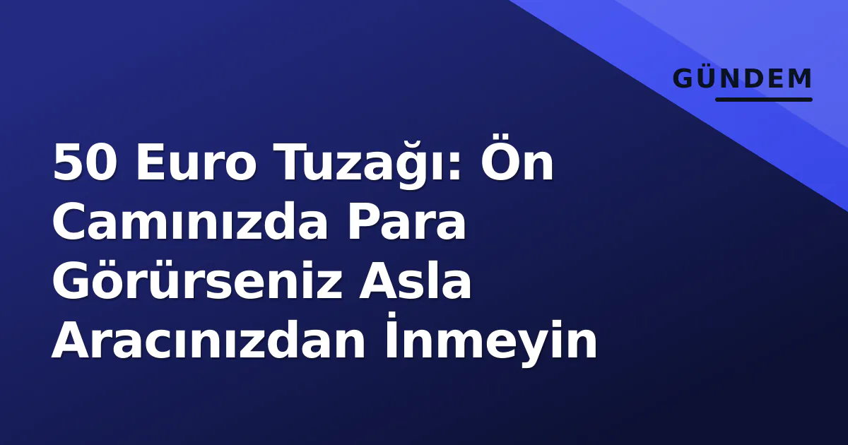 50 Euro Tuzağı: Ön Camınızda Para Görürseniz Asla Aracınızdan İnmeyin