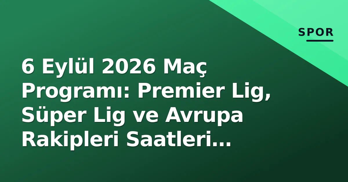 6 Eylül 2026 Maç Programı: Premier Lig, Süper Lig ve Avrupa Rakipleri Saatleri Belli Oldu