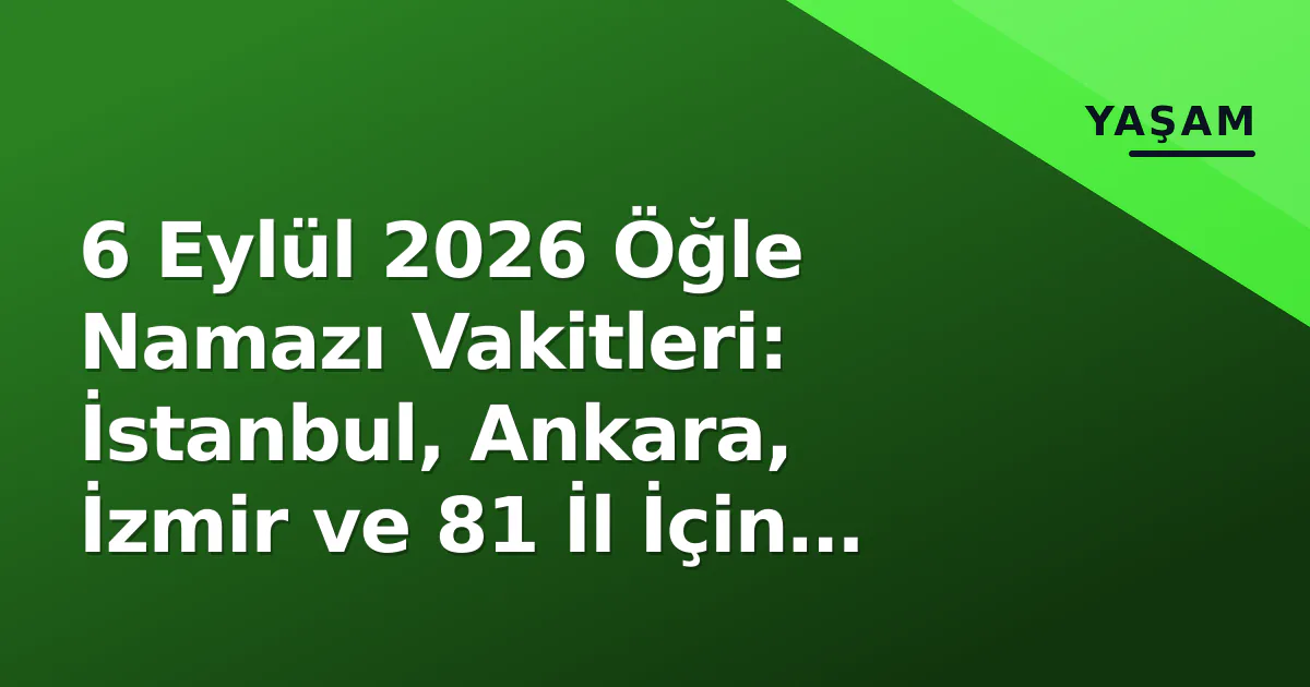 6 Eylül 2026 Öğle Namazı Vakitleri: İstanbul, Ankara, İzmir ve 81 İl İçin Diyanet Saatleri