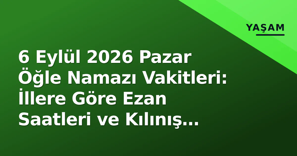6 Eylül 2026 Pazar Öğle Namazı Vakitleri: İllere Göre Ezan Saatleri ve Kılınış Rehberi