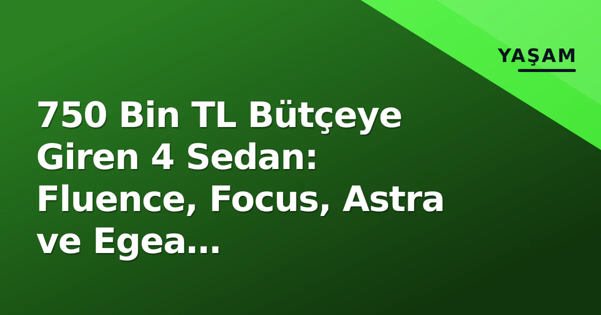 750 Bin TL Bütçeye Giren 4 Sedan: Fluence, Focus, Astra ve Egea Karşılaştırması