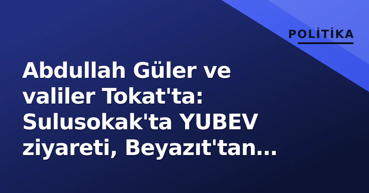 Abdullah Güler ve valiler Tokat’ta: Sulusokak’ta YUBEV ziyareti, Beyazıt’tan “900 yıl” vurgusu