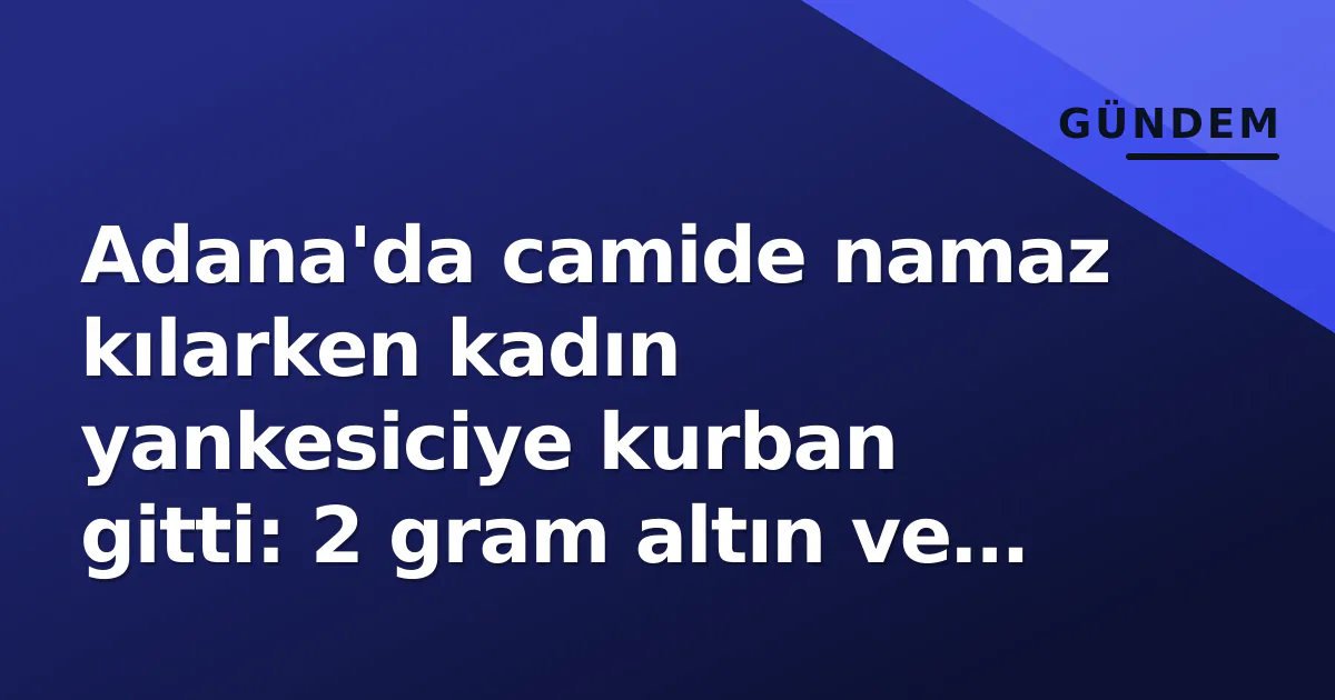 Adana’da camide namaz kılarken kadın yankesiciye kurban gitti: 2 gram altın ve cüzdan çaldı