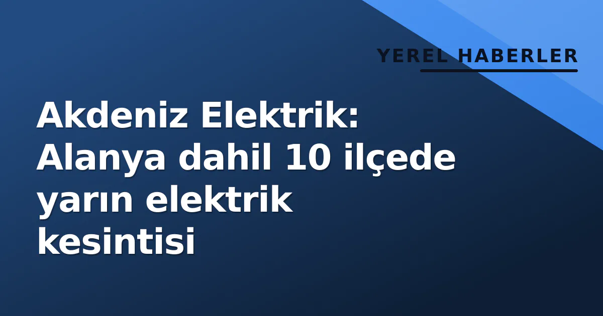 Akdeniz Elektrik: Alanya dahil 10 ilçede yarın elektrik kesintisi