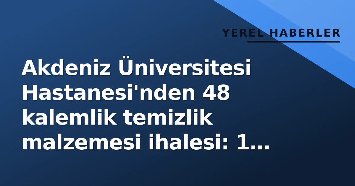 Akdeniz Üniversitesi Hastanesi’nden 48 kalemlik temizlik malzemesi ihalesi: 1 Ekim’de açılacak