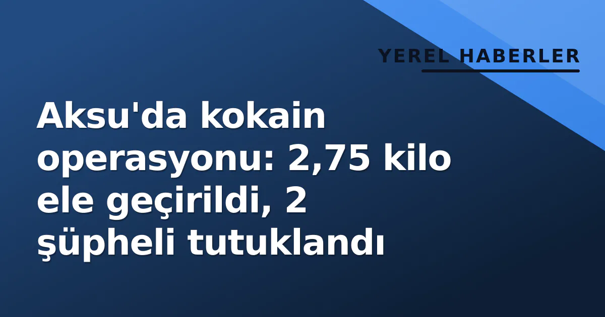 Aksu’da kokain operasyonu: 2,75 kilo ele geçirildi, 2 şüpheli tutuklandı