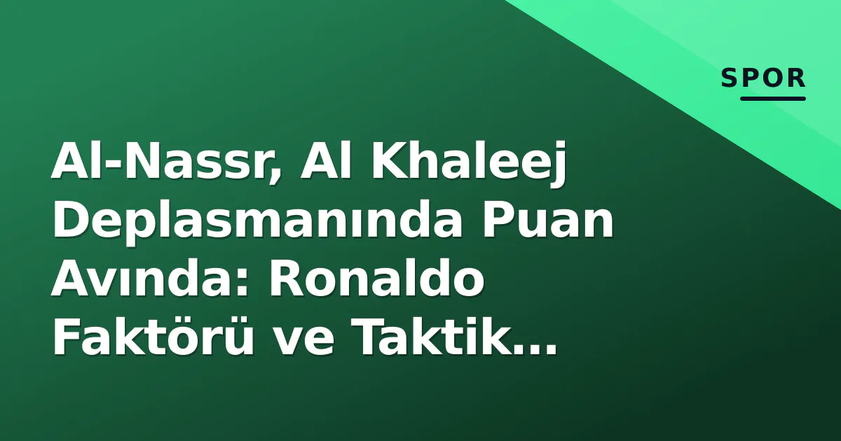 Al-Nassr, Al Khaleej Deplasmanında Puan Avında: Ronaldo Faktörü ve Taktik Denklemler