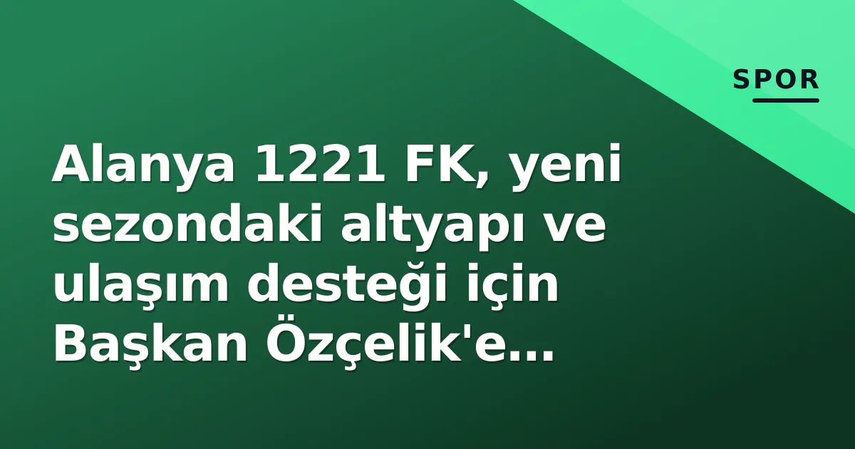 Alanya 1221 FK, yeni sezondaki altyapı ve ulaşım desteği için Başkan Özçelik’e teşekkür etti
