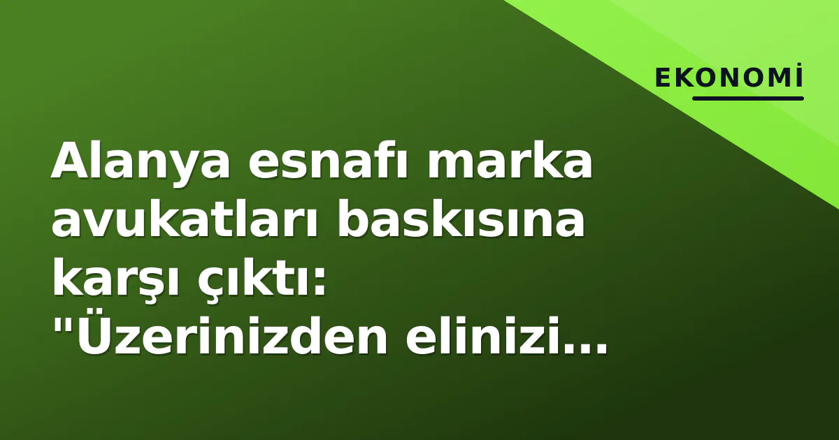 Alanya esnafı marka avukatları baskısına karşı çıktı: “Üzerinizden elinizi çekin”