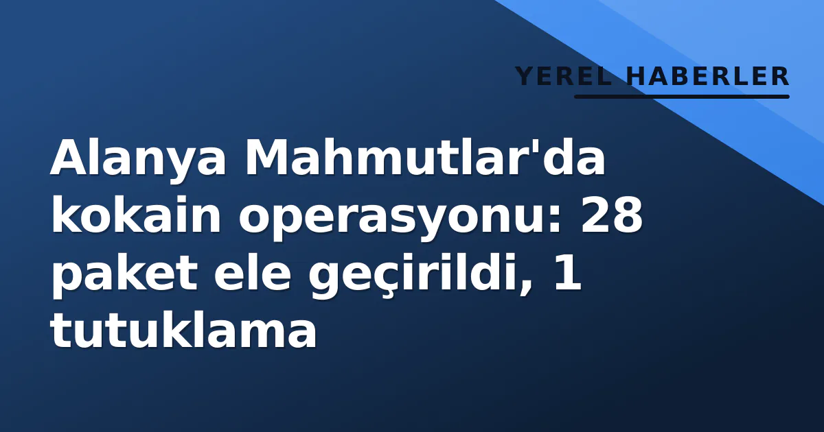 Alanya Mahmutlar’da kokain operasyonu: 28 paket ele geçirildi, 1 tutuklama
