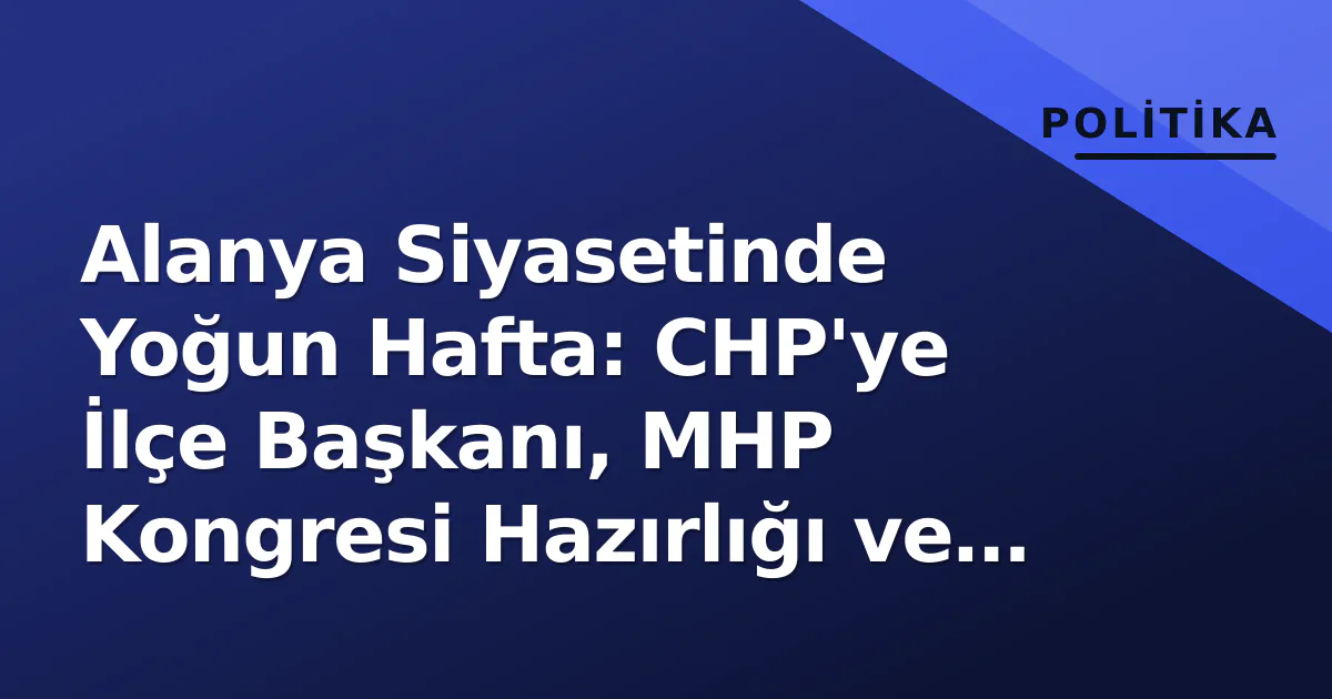Alanya Siyasetinde Yoğun Hafta: CHP’ye İlçe Başkanı, MHP Kongresi Hazırlığı ve Zafer Partisi’nin ‘200 TL = 3 Euro’ Çarptısı