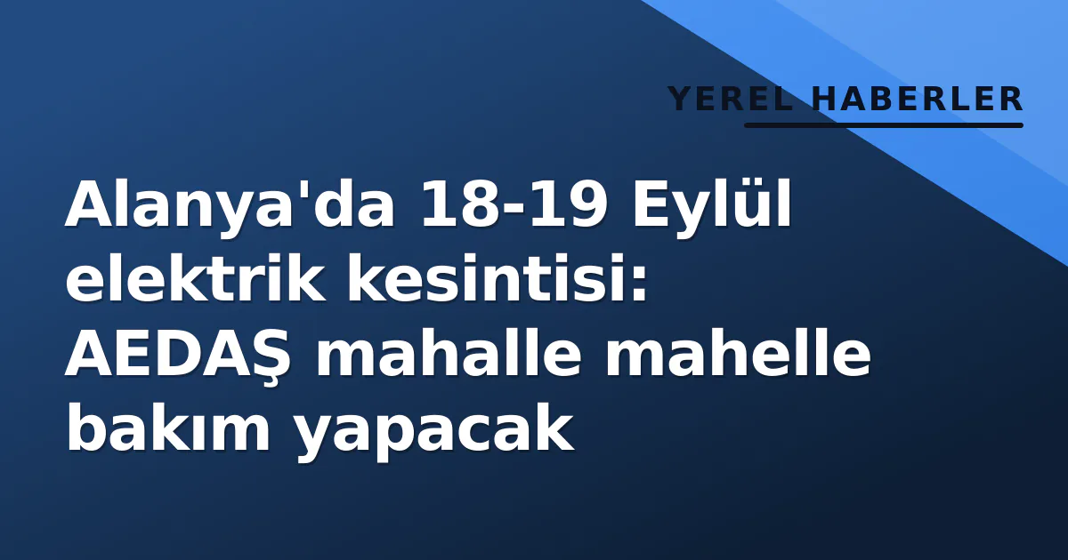 Alanya’da 18-19 Eylül elektrik kesintisi: AEDAŞ mahalle mahelle bakım yapacak